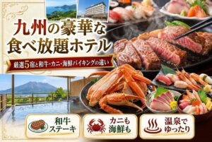 【九州の豪華な食べ放題ホテル】厳選5宿と和牛・カニ・海鮮バイキングの違い